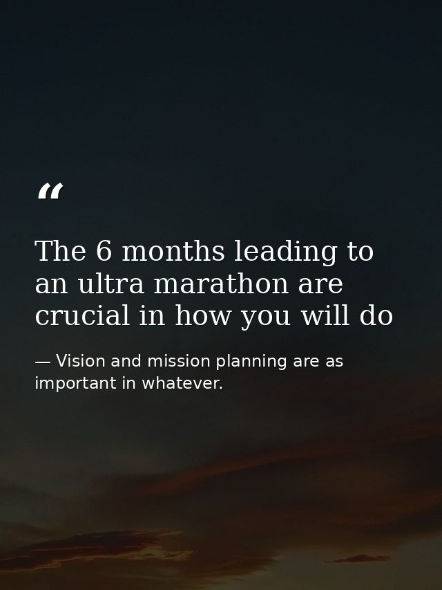 The 6 months leading to an ultra marathon are crucial in how you will do — Vision and mission planning are as important in whatever.
