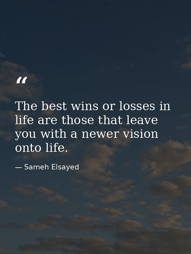 The best wins or losses in life are those that leave you with a newer vision onto life. — Sameh Elsayed