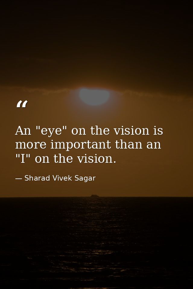 An "eye" on the vision is more important than an "I" on the vision. — Sharad Vivek Sagar