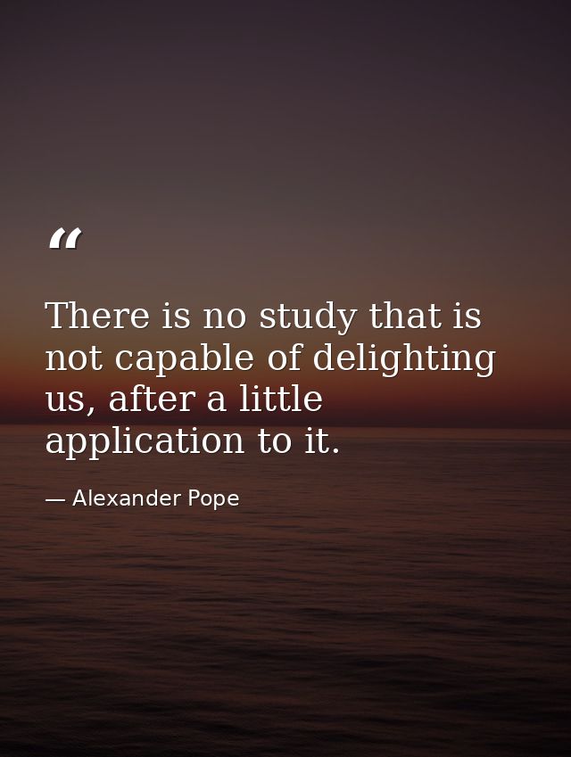 There is no study that is not capable of delighting us, after a little application to it. — Alexander Pope