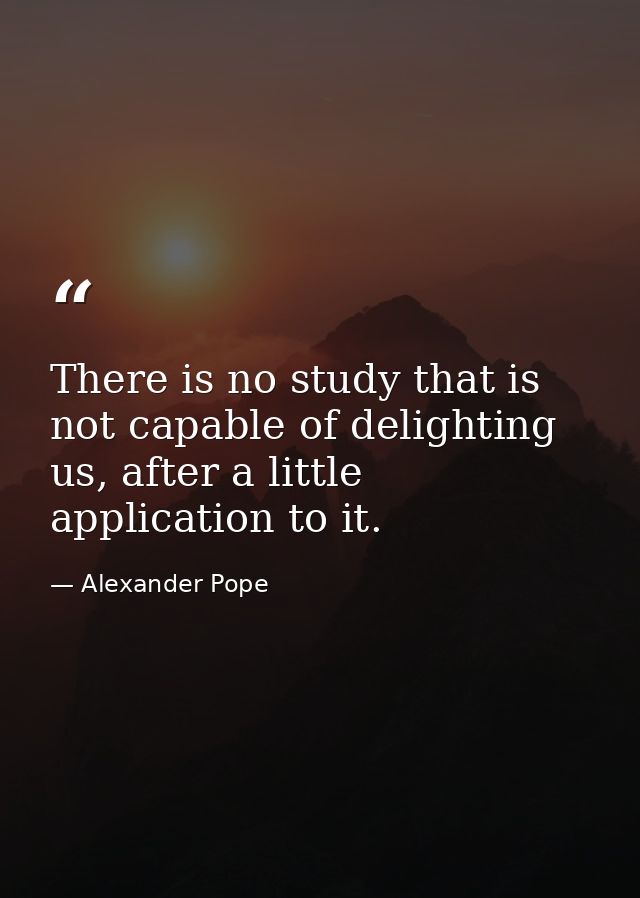 There is no study that is not capable of delighting us, after a little application to it. — Alexander Pope
