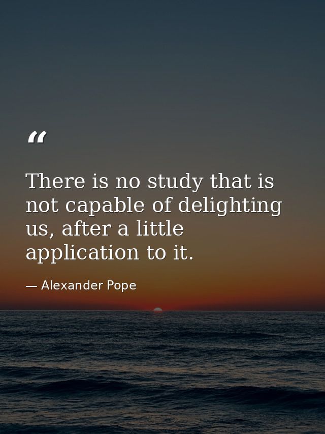 There is no study that is not capable of delighting us, after a little application to it. — Alexander Pope
