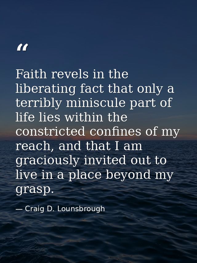 Faith revels in the liberating fact that only a terribly miniscule part of life lies within the constricted confines of  — Craig D. Lounsbrough