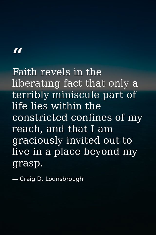 Faith revels in the liberating fact that only a terribly miniscule part of life lies within the constricted confines of  — Craig D. Lounsbrough