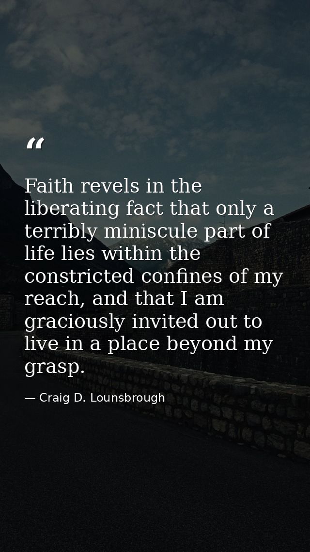 Faith revels in the liberating fact that only a terribly miniscule part of life lies within the constricted confines of  — Craig D. Lounsbrough