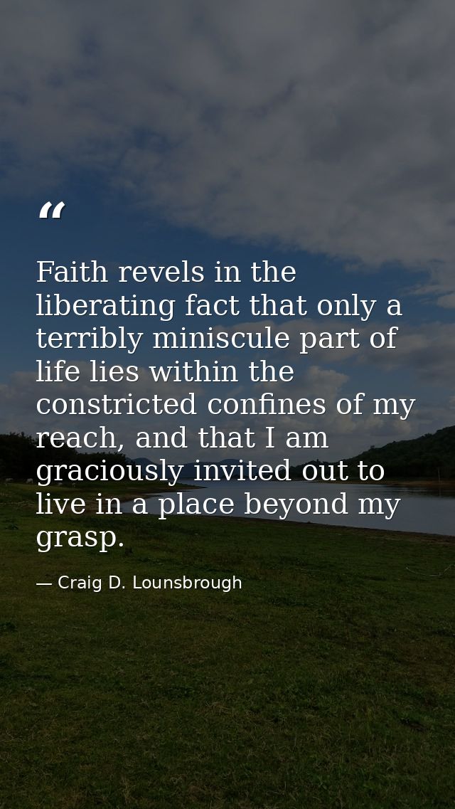 Faith revels in the liberating fact that only a terribly miniscule part of life lies within the constricted confines of  — Craig D. Lounsbrough
