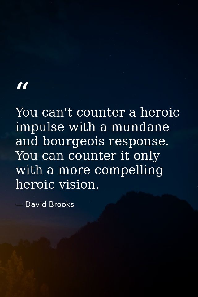 You can't counter a heroic impulse with a mundane and bourgeois response. You can counter it only with a more compelling — David Brooks