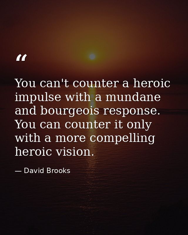 You can't counter a heroic impulse with a mundane and bourgeois response. You can counter it only with a more compelling — David Brooks