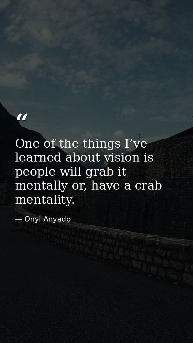 One of the things I’ve learned about vision is people will grab it mentally or, have a crab mentality. — Onyi Anyado