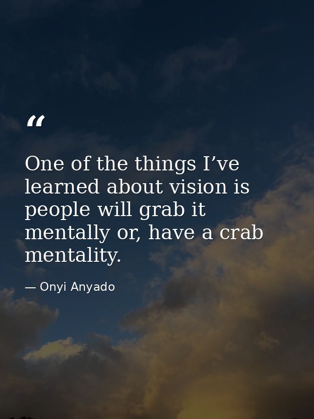 One of the things I’ve learned about vision is people will grab it mentally or, have a crab mentality. — Onyi Anyado