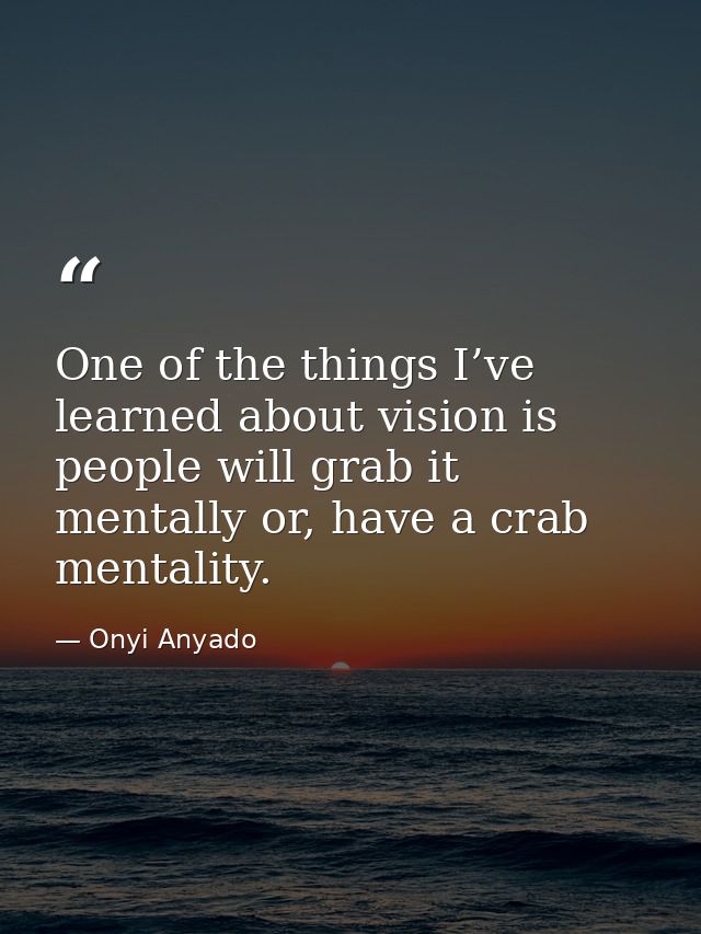 One of the things I’ve learned about vision is people will grab it mentally or, have a crab mentality. — Onyi Anyado
