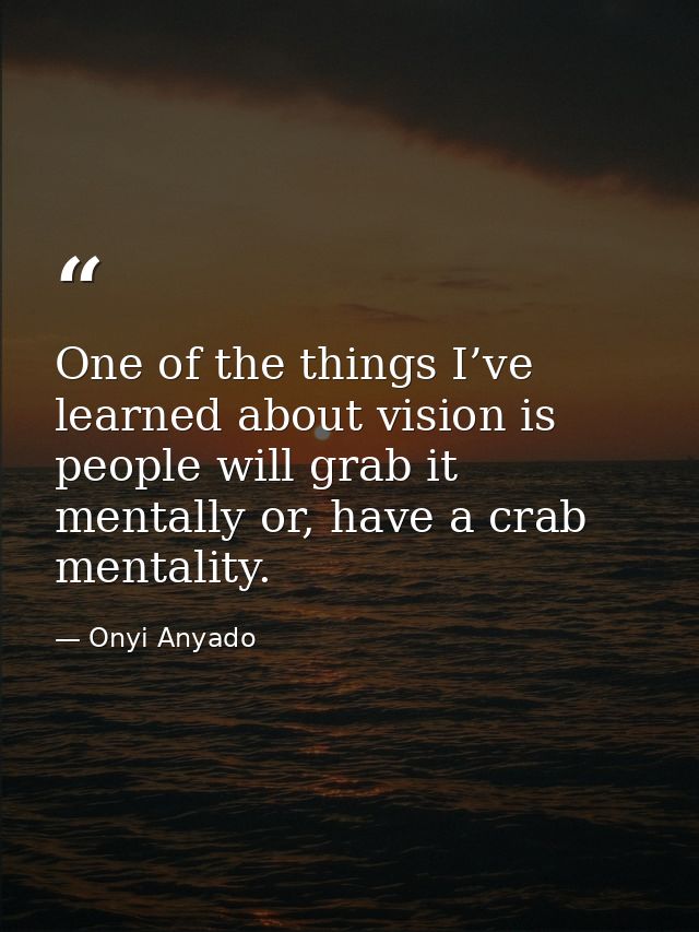 One of the things I’ve learned about vision is people will grab it mentally or, have a crab mentality. — Onyi Anyado