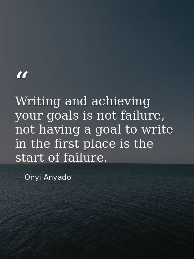 Writing and achieving your goals is not failure, not having a goal to write in the first place is the start of failure. — Onyi Anyado