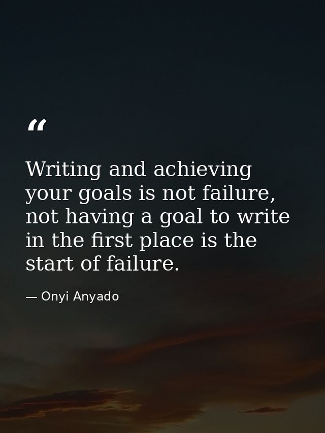Writing and achieving your goals is not failure, not having a goal to write in the first place is the start of failure. — Onyi Anyado