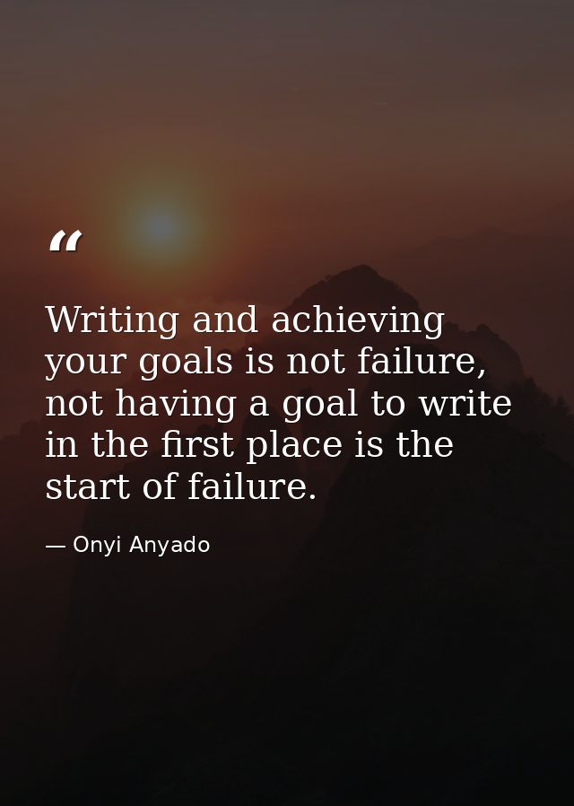 Writing and achieving your goals is not failure, not having a goal to write in the first place is the start of failure. — Onyi Anyado