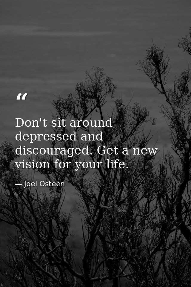 Don't sit around depressed and discouraged. Get a new vision for your life. — Joel Osteen