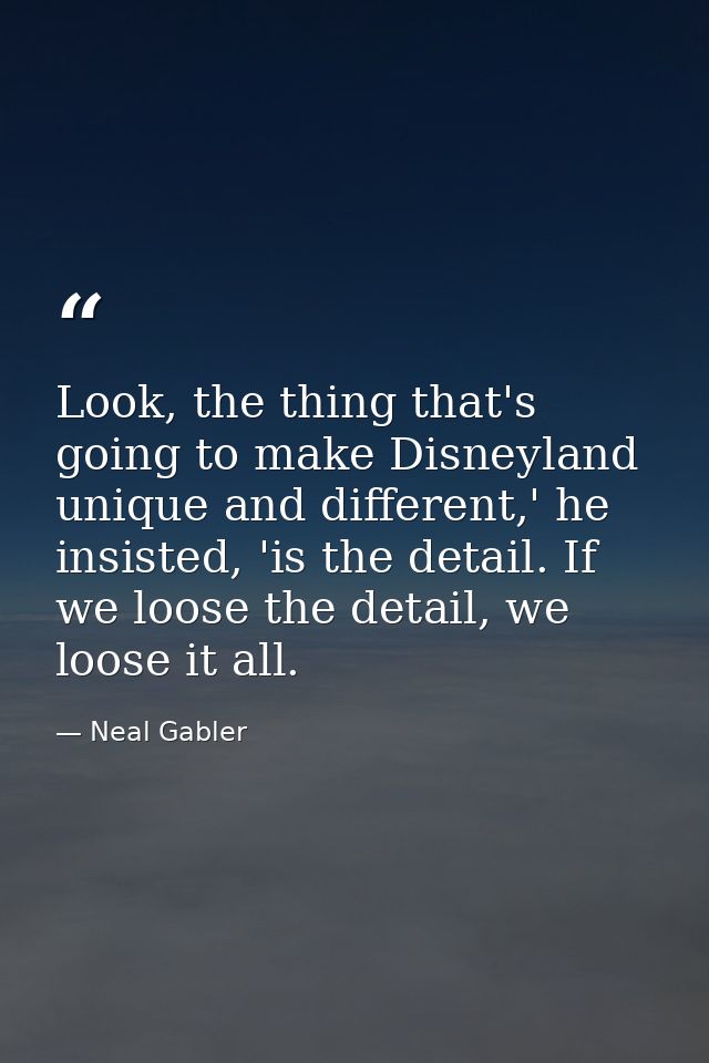 Look, the thing that's going to make Disneyland unique and different,' he insisted, 'is the detail. If we loose the deta — Neal Gabler