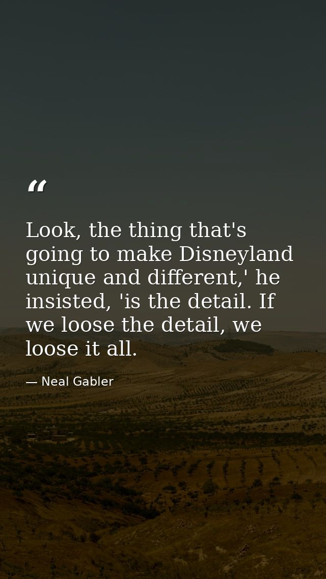 Look, the thing that's going to make Disneyland unique and different,' he insisted, 'is the detail. If we loose the deta — Neal Gabler