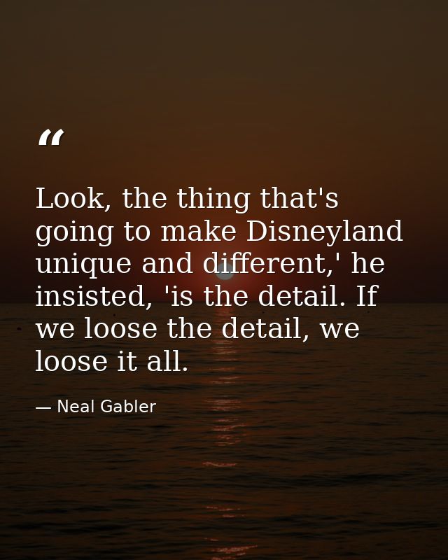 Look, the thing that's going to make Disneyland unique and different,' he insisted, 'is the detail. If we loose the deta — Neal Gabler