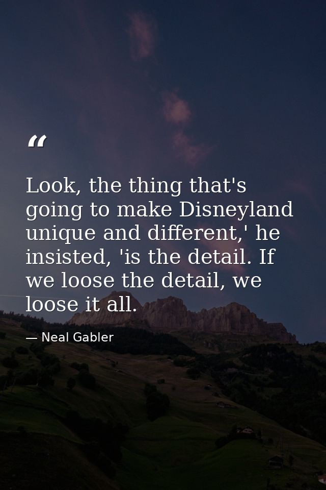 Look, the thing that's going to make Disneyland unique and different,' he insisted, 'is the detail. If we loose the deta — Neal Gabler