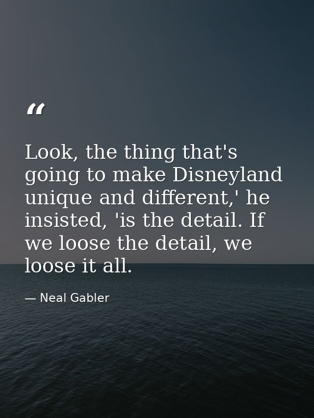 Look, the thing that's going to make Disneyland unique and different,' he insisted, 'is the detail. If we loose the deta — Neal Gabler