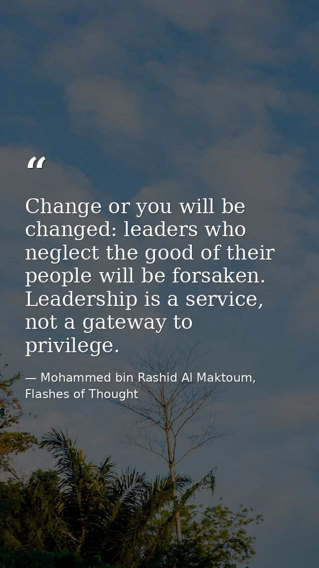 Change or you will be changed: leaders who neglect the good of their people will be forsaken. Leadership is a service, n — Mohammed bin Rashid Al Maktoum, Flashes of Thought