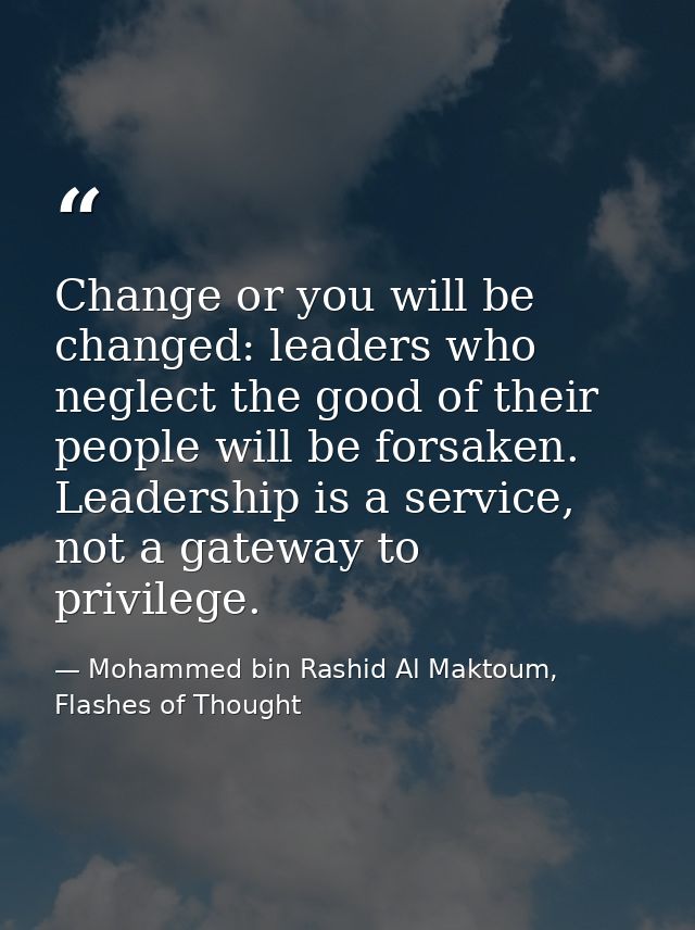 Change or you will be changed: leaders who neglect the good of their people will be forsaken. Leadership is a service, n — Mohammed bin Rashid Al Maktoum, Flashes of Thought