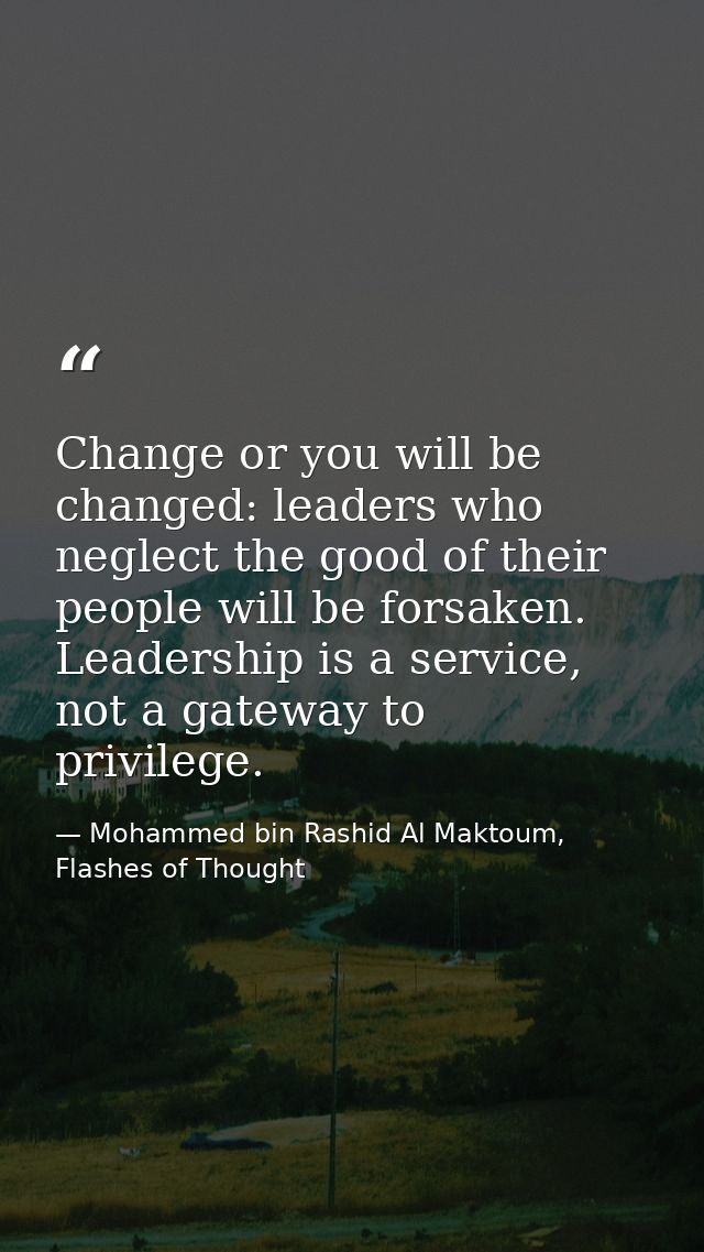 Change or you will be changed: leaders who neglect the good of their people will be forsaken. Leadership is a service, n — Mohammed bin Rashid Al Maktoum, Flashes of Thought