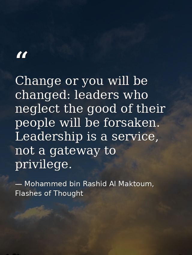 Change or you will be changed: leaders who neglect the good of their people will be forsaken. Leadership is a service, n — Mohammed bin Rashid Al Maktoum, Flashes of Thought