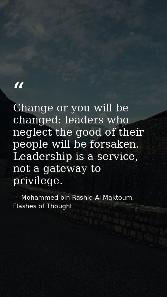 Change or you will be changed: leaders who neglect the good of their people will be forsaken. Leadership is a service, n — Mohammed bin Rashid Al Maktoum, Flashes of Thought