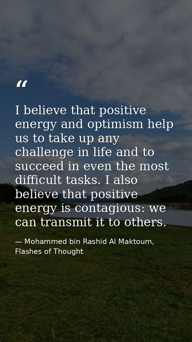 I believe that positive energy and optimism help us to take up any challenge in life and to succeed in even the most dif — Mohammed bin Rashid Al Maktoum, Flashes of Thought