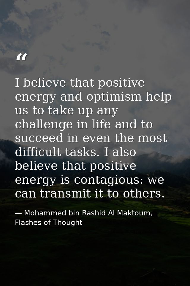 I believe that positive energy and optimism help us to take up any challenge in life and to succeed in even the most dif — Mohammed bin Rashid Al Maktoum, Flashes of Thought