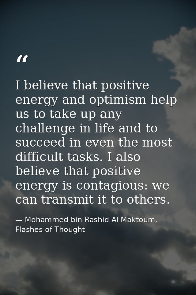 I believe that positive energy and optimism help us to take up any challenge in life and to succeed in even the most dif — Mohammed bin Rashid Al Maktoum, Flashes of Thought