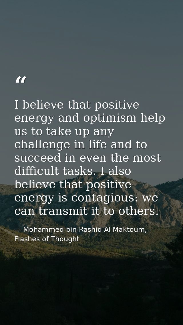 I believe that positive energy and optimism help us to take up any challenge in life and to succeed in even the most dif — Mohammed bin Rashid Al Maktoum, Flashes of Thought