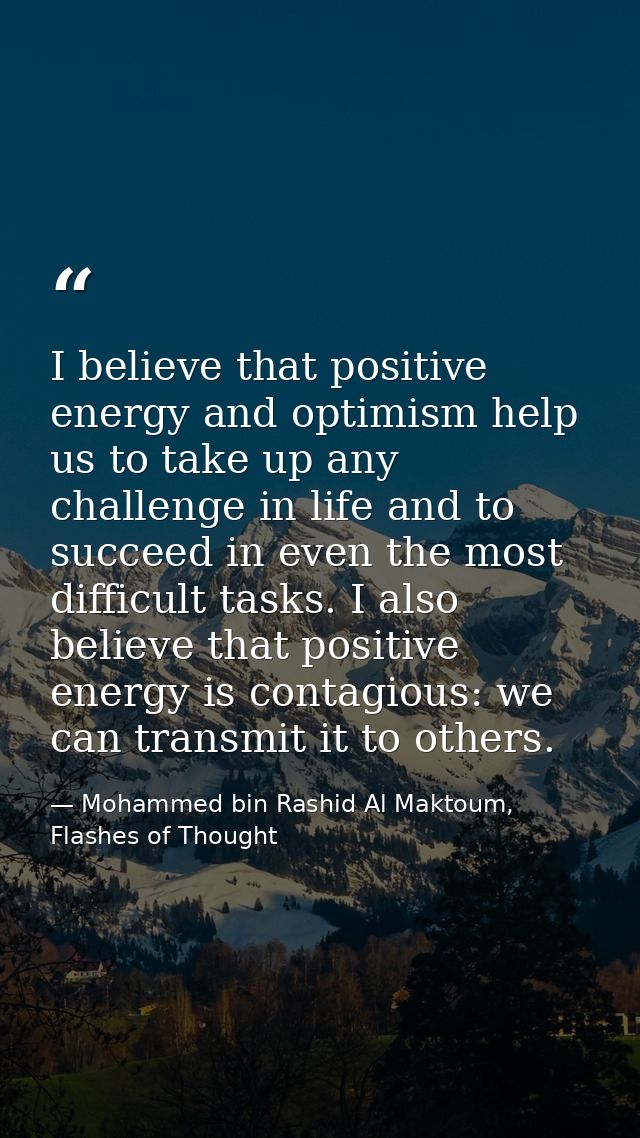 I believe that positive energy and optimism help us to take up any challenge in life and to succeed in even the most dif — Mohammed bin Rashid Al Maktoum, Flashes of Thought