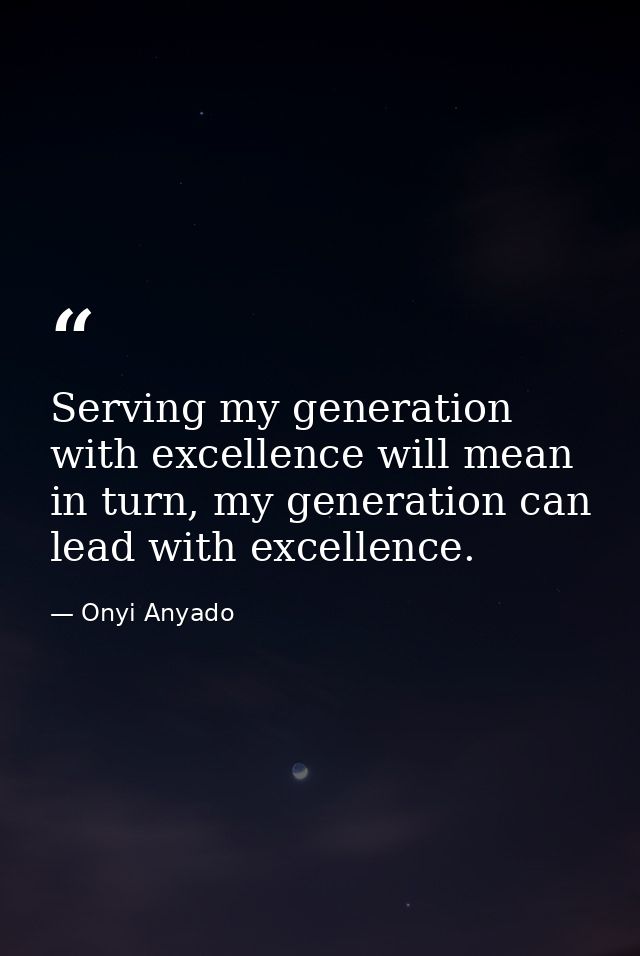 Serving my generation with excellence will mean in turn, my generation can lead with excellence. — Onyi Anyado