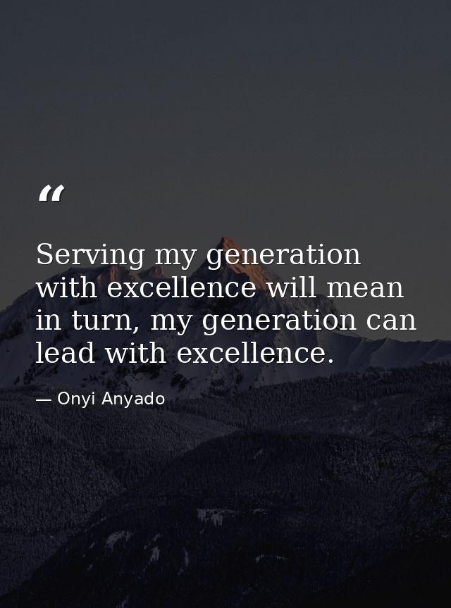 Serving my generation with excellence will mean in turn, my generation can lead with excellence. — Onyi Anyado