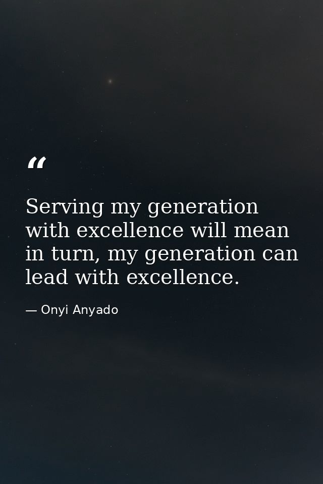 Serving my generation with excellence will mean in turn, my generation can lead with excellence. — Onyi Anyado