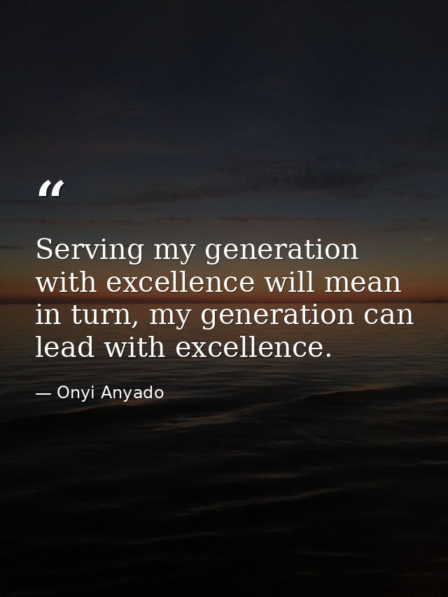 Serving my generation with excellence will mean in turn, my generation can lead with excellence. — Onyi Anyado