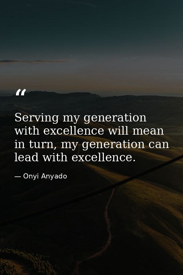 Serving my generation with excellence will mean in turn, my generation can lead with excellence. — Onyi Anyado