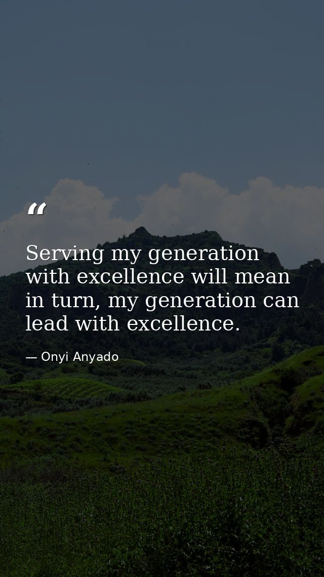 Serving my generation with excellence will mean in turn, my generation can lead with excellence. — Onyi Anyado