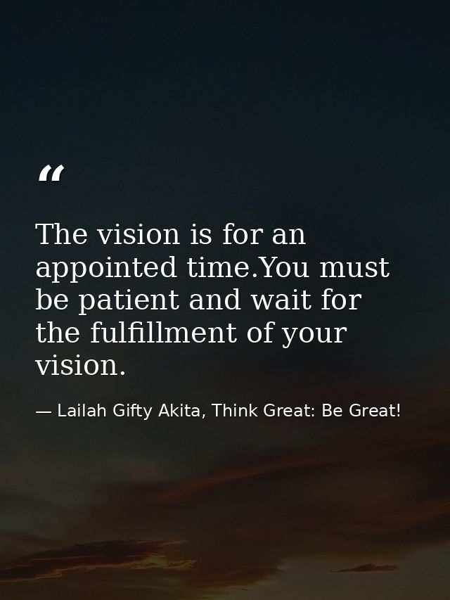 The vision is for an appointed time.You must be patient and wait for the fulfillment of your vision. — Lailah Gifty Akita, Think Great: Be Great!