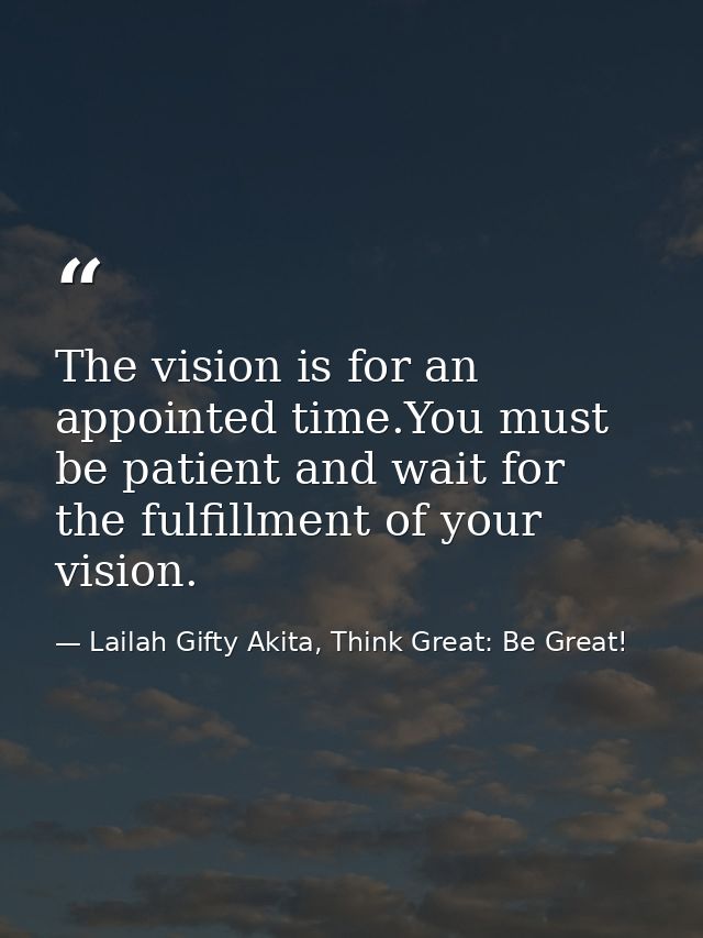The vision is for an appointed time.You must be patient and wait for the fulfillment of your vision. — Lailah Gifty Akita, Think Great: Be Great!