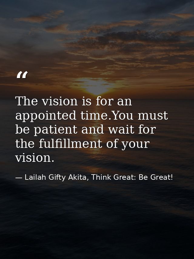 The vision is for an appointed time.You must be patient and wait for the fulfillment of your vision. — Lailah Gifty Akita, Think Great: Be Great!