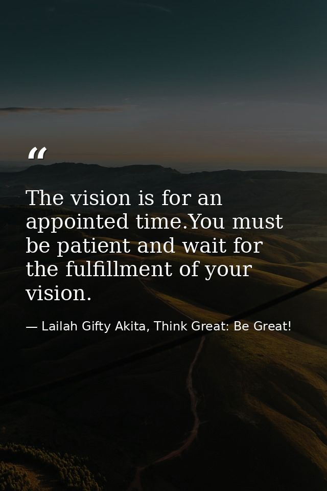 The vision is for an appointed time.You must be patient and wait for the fulfillment of your vision. — Lailah Gifty Akita, Think Great: Be Great!