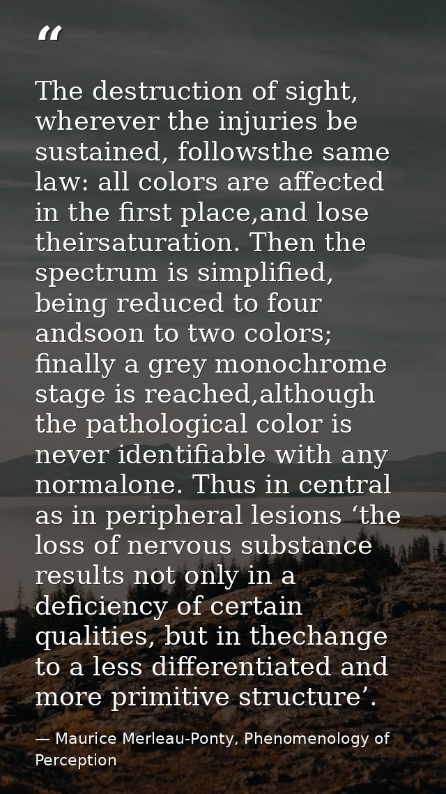 The destruction of sight, wherever the injuries be sustained, followsthe same law: all colors are aﬀected in the ﬁrst pl — Maurice Merleau-Ponty, Phenomenology of Perception