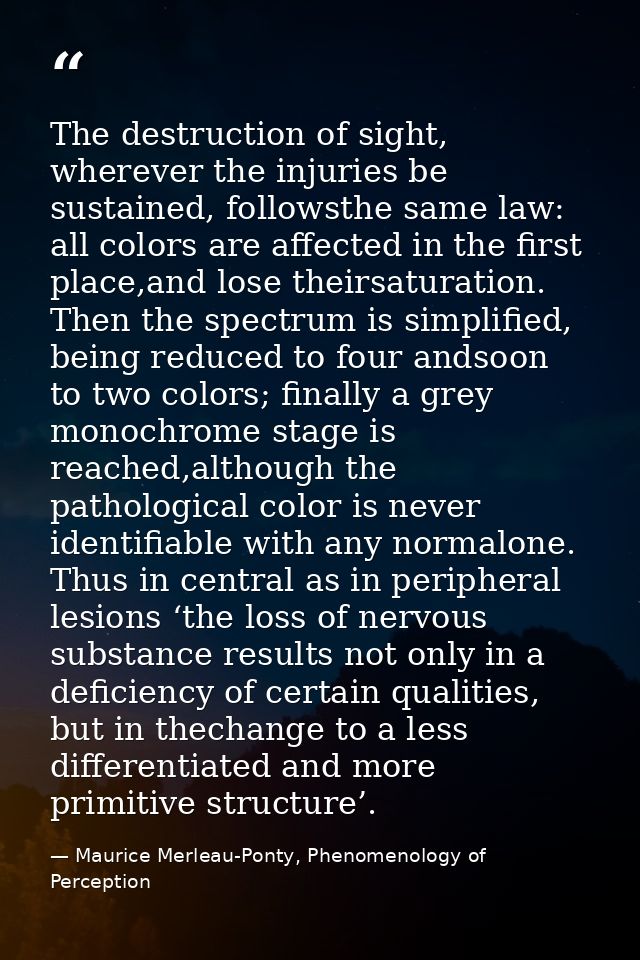 The destruction of sight, wherever the injuries be sustained, followsthe same law: all colors are aﬀected in the ﬁrst pl — Maurice Merleau-Ponty, Phenomenology of Perception