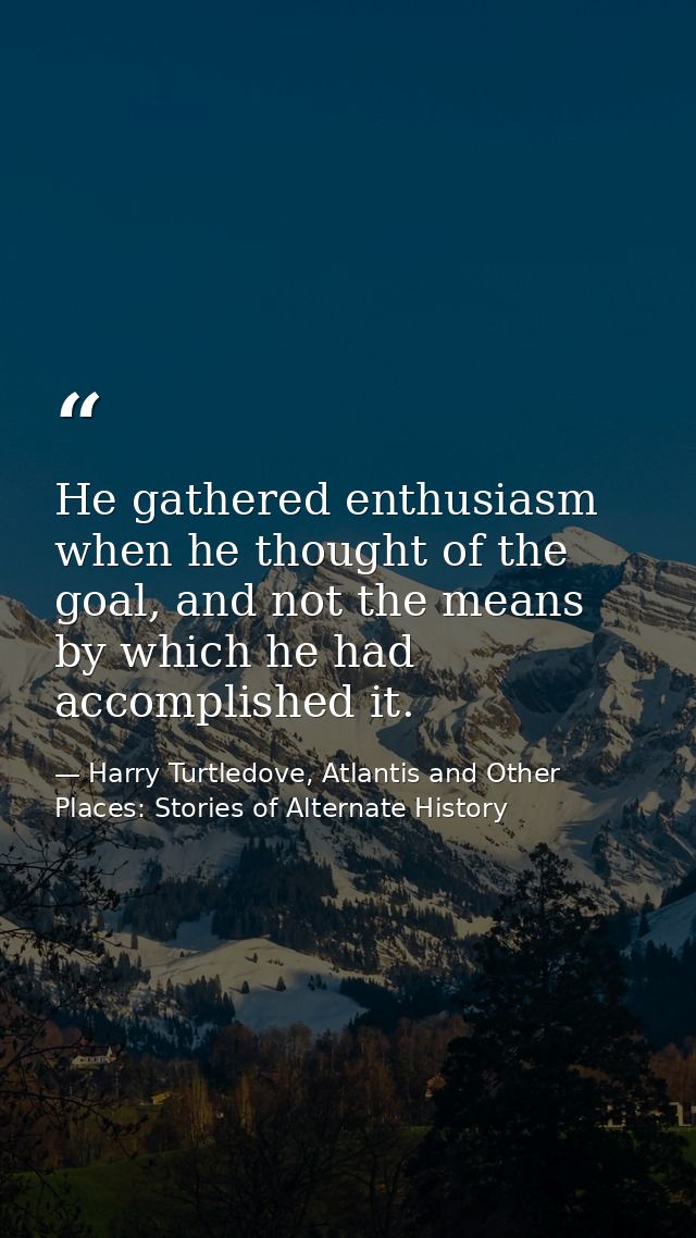 He gathered enthusiasm when he thought of the goal, and not the means by which he had accomplished it. — Harry Turtledove, Atlantis and Other Places: Stories of Alternate History