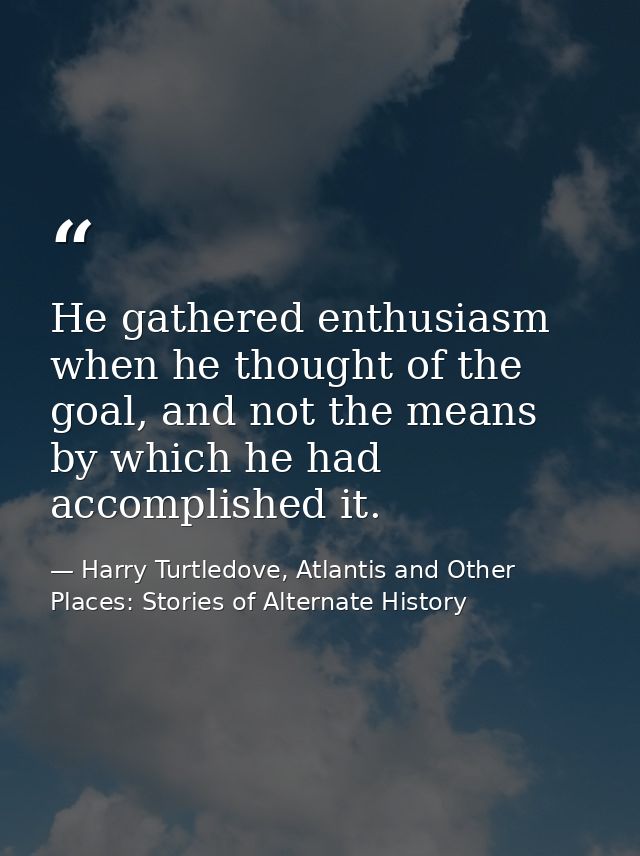 He gathered enthusiasm when he thought of the goal, and not the means by which he had accomplished it. — Harry Turtledove, Atlantis and Other Places: Stories of Alternate History