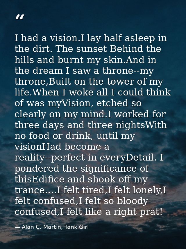 I had a vision.I lay half asleep in the dirt. The sunset Behind the hills and burnt my skin.And in the dream I saw a thr — Alan C. Martin, Tank Girl